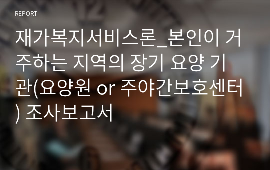 재가복지서비스론_본인이 거주하는 지역의 장기 요양 기관(요양원 or 주야간보호센터) 조사보고서