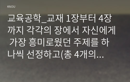 교육공학_교재 1장부터 4장까지 각각의 장에서 자신에게 가장 흥미로웠던 주제를 하나씩 선정하고(총 4개의 주제), 각각의 주제에 관한 핵심내용을 요약 정리하시오. 그리고 각각의 내용을 이후에 자신이 어떤 상황에서 어떻게 적용할 수 있을 것인지를 제안하시오. (2)