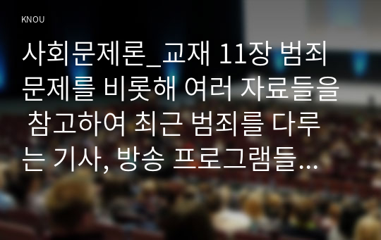 사회문제론_교재 11장 범죄문제를 비롯해 여러 자료들을 참고하여 최근 범죄를 다루는 기사, 방송 프로그램들이 어떠한 유형의 범죄를 어떠한 방식으로 다루는지 묘사하고, 잔혹한 범죄의 원인을 범죄자 개인의 본성 또는 도덕적 문제로 돌리는 방식을 비판적으로 서술한 후, 사회적 측면에서 범죄를 다루었을 때 장점에 대해서 논하시오. (2)