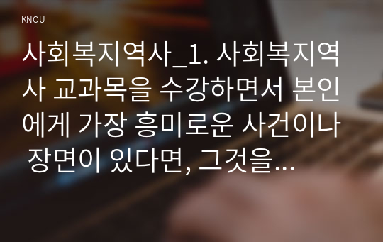 사회복지역사_1. 사회복지역사 교과목을 수강하면서 본인에게 가장 흥미로운 사건이나 장면이 있다면, 그것을 소개하고 왜 가장 흥미로웠는지를 서술하시오. 2. 본인이 본 영화, 드라마, 동화, 소설 등에서 사회복지역사와 관련된 사건을 담고 있는 것이 있다면 소개하시오. (1)