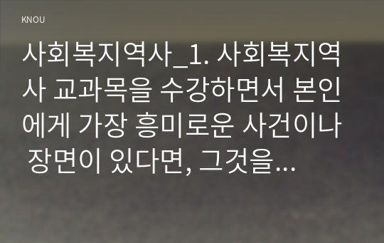 사회복지역사_1. 사회복지역사 교과목을 수강하면서 본인에게 가장 흥미로운 사건이나 장면이 있다면, 그것을 소개하고 왜 가장 흥미로웠는지를 서술하시오. 2. 본인이 본 영화, 드라마, 동화, 소설 등에서 사회복지역사와 관련된 사건을 담고 있는 것이 있다면 소개하시오. (3)