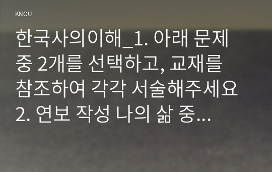 한국사의이해_1. 아래 문제 중 2개를 선택하고, 교재를 참조하여 각각 서술해주세요 2. 연보 작성 나의 삶 중에서 생년을 포함하여 15~20년 정도(연속되지 않아도 됨)를 선택하여 연보를 작성해주세요. 3. 자서전 한 부분 작성 연보 중 일부 시기 혹은 주제를 선택하고, 제목을 단 후 자유롭게 서술해주세요. (1)