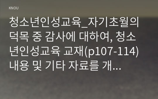 청소년인성교육_자기초월의 덕목 중 감사에 대하여, 청소년인성교육 교재(p107-114) 내용 및 기타 자료를 개인이 자유롭게 참조하여, 감사에 대한 개념 및 이론을 제시하고, 교재에 제시된 감사 증진을 위한 활동 중 한 가지를 선택하거나 또는 자신이 생각하는 감사 증진활동을 고안하여 자신의 삶에 직접 적용한 후 그 내용과 결과물을 제시 (1)