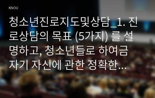 청소년진로지도및상담_1. 진로상담의 목표 (5가지) 를 설명하고, 청소년들로 하여금 자기 자신에 관한 정확한 이해를 증진할 수 있도록 어떻게 할 것인지 자신의 생각을 쓰시오. 2. 출석수업에서 학습한 이론들 중에서 이론 하나를 선택하여 요약하여 기술하고, 청소년 진로상담 시 어떻게 적용할 것인지 자신의 생각을 쓰시오. (2)