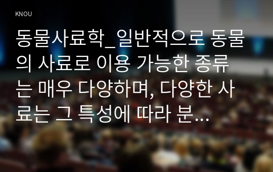 동물사료학_일반적으로 동물의 사료로 이용 가능한 종류는 매우 다양하며, 다양한 사료는 그 특성에 따라 분류를 할 수 있다. 사료의 분류 방법 중에서 영양가치에 따라 사료를 3가지로 분류하고 그 종류의 특성에 대하여 설명하시오. (1)