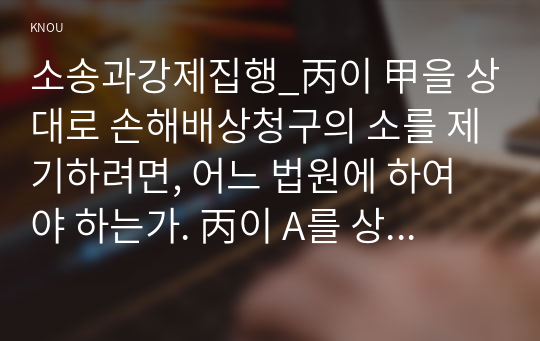 소송과강제집행_丙이 甲을 상대로 손해배상청구의 소를 제기하려면, 어느 법원에 하여야 하는가. 丙이 A를 상대로 손해배상청구의 소를 제기하였고, 실제 A가 피고로서 변론에 응한 경우, 이 소송의 피고는 누구인지에 대해 설명하고, 성명모용소송과는 어떠한 차이가 있는지 설명하라.