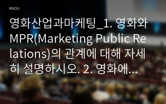 영화산업과마케팅_1. 영화와 MPR(Marketing Public Relations)의 관계에 대해 자세히 설명하시오. 2. 영화에 미치는 흥행 요인을 3가지 이상 열거하고 각각에 대해 자세히 설명하시오. (3)