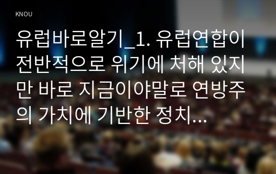 유럽바로알기_1. 유럽연합이 전반적으로 위기에 처해 있지만 바로 지금이야말로 연방주의 가치에 기반한 정치적 통합을 이루는 최적기라는 희망이 동시에 존재하는데 이에 대한 자신의 논거와 주장을 서술하시오. 2. 유럽 통합에 대한 진단과 전망이 정전협정 통일 문제를 둘러싼 남북문제 해결에도 도움이 될 시사점이 있다면 무엇인지 서술하시오.