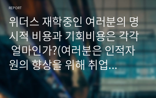 위더스 재학중인 여러분의 명시적 비용과 기회비용은 각각 얼마인가?(여러분은 인적자원의 향상을 위해 취업을 하지 않고 학업에만 전념하고 있다.)