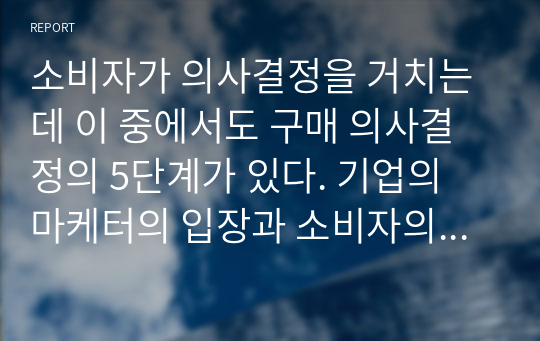 소비자가 의사결정을 거치는데 이 중에서도 구매 의사결정의 5단계가 있다. 기업의 마케터의 입장과 소비자의 입장에서의 장점과 단점에 대해 기술하시오