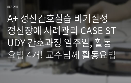 A+ 정신간호실습 비기질성 정신장애 사례관리 CASE STUDY 간호과정 일주일, 활동요법 4개! 교수님께 활동요법 섬세하다고 칭찬받음