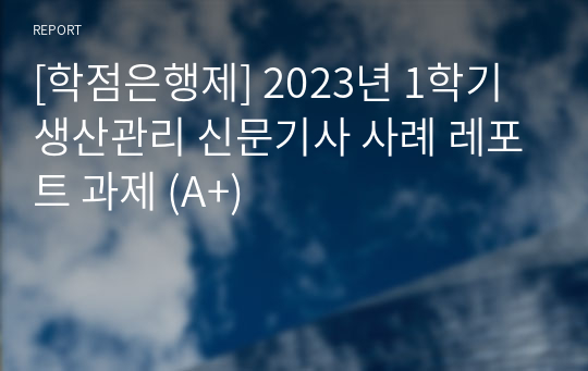 [학점은행제] 2023년 1학기 생산관리 신문기사 사례 레포트 과제 (A+)