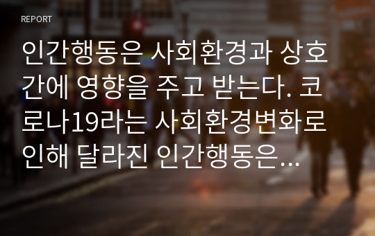 인간행동은 사회환경과 상호간에 영향을 주고 받는다. 코로나19라는 사회환경변화로 인해 달라진 인간행동은 무엇인가