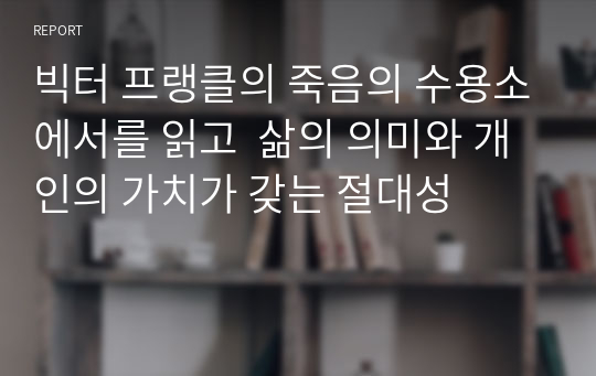 빅터 프랭클의 죽음의 수용소에서를 읽고  삶의 의미와 개인의 가치가 갖는 절대성