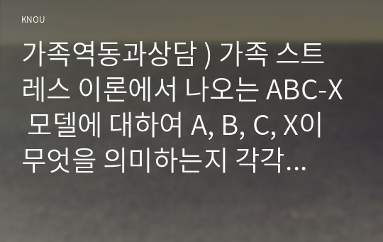 가족역동과 상담 ) 가족 스트레스 이론 나오는 ABC-X 모델 대하여 A, B, C, X이 무엇 의미 각각의 예를 들어 구체적으로 서술하시오