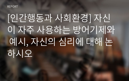 [인간행동과 사회환경] 자신이 자주 사용하는 방어기제와 예시, 자신의 심리에 대해 논하시오