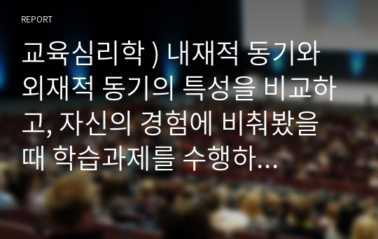 교육심리학 ) 내재적 동기와 외재적 동기의 특성을 비교하고, 자신의 경험에 비춰봤을 때 학습과제를 수행하는 과정에서 어떤 동기가 더 형성되었는지 분석해 보시오.