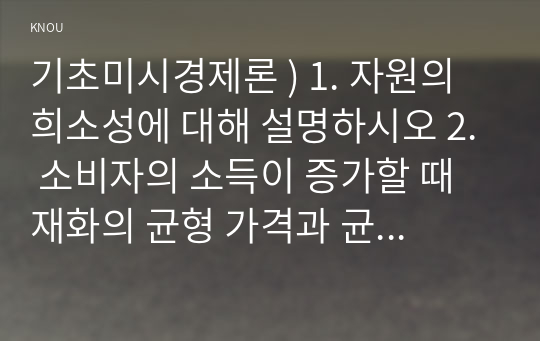 1. 자원의 희소성에 대해 설명하시오 2. 소비자의 소득이 증가할 때 재화의 균형 가격과 균형 생산량은 어떻게 되는가 기초미시경제론 3. 무차별곡선과 예산제약선에 대해 설명하시오