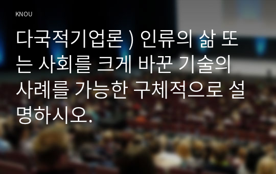 다국적기업론 ) 인류의 삶 또는 사회를 크게 바꾼 기술의 사례를 가능한 구체적으로 설명하시오.