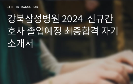 [2025대비] 강북삼성병원 2024  신규간호사 졸업예정 최종합격 자기소개서