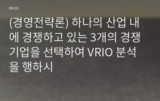 (경영전략론) 하나의 산업 내에 경쟁하고 있는 3개의 경쟁기업을 선택하여 VRIO 분석을 행하시