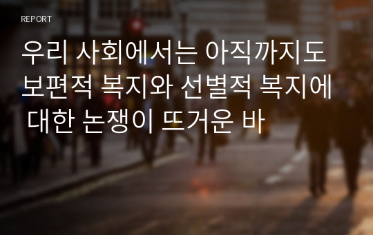 우리 사회에서는 아직까지도 보편적 복지와 선별적 복지에 대한 논쟁이 뜨거운 바