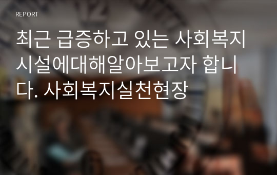 최근 급증하고 있는 사회복지시설에대해알아보고자 합니다. 사회복지실천현장