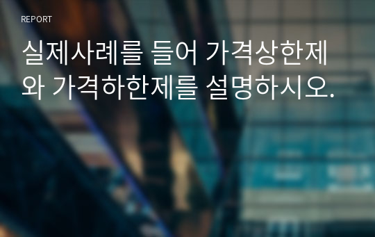 실제사례를 들어 가격상한제와 가격하한제를 설명하시오.