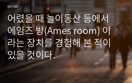 어렸을 때 놀이동산 등에서 에임즈 방(Ames room) 이라는 장치를 경험해 본 적이 있을 것이다.