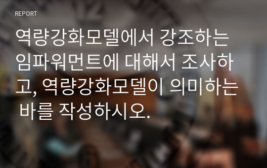 역량강화모델에서 강조하는 임파워먼트에 대해서 조사하고, 역량강화모델이 의미하는 바를 작성하시오.