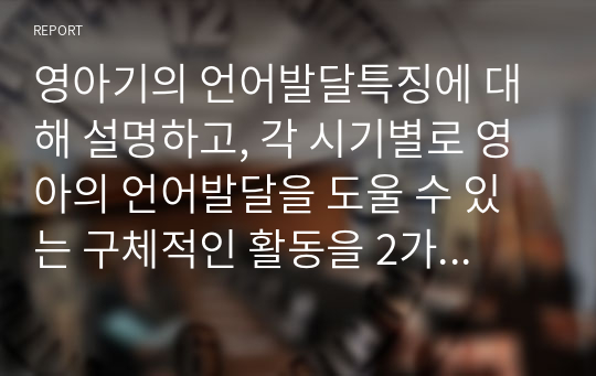 영아기의 언어발달특징에 대해 설명하고, 각 시기별로 영아의 언어발달을 도울 수 있는 구체적인 활동을 2가지 이상 제시하시오.