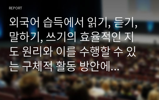 외국어 습득에서 읽기, 듣기, 말하기, 쓰기의 효율적인 지도 원리와 이를 수행할 수 있는 구체적 활동 방안에 대해 설명하시오.