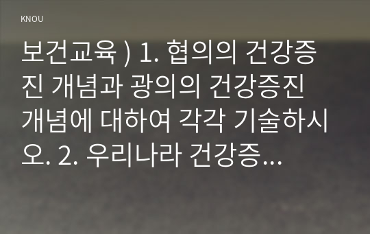 보건교육 ) 1. 협의의 건강증진 개념과 광의의 건강증진 개념에 대하여 각각 기술하시오. 2. 우리나라 건강증진종합계획2030(HP2030)의 주요 내용(비전, 목표와 주요 사업 분야