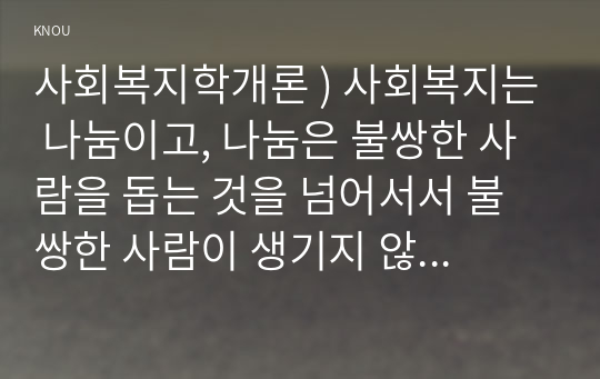 사회복지학개론 ) 사회복지는 나눔이고, 나눔은 불쌍한 사람을 돕는 것을 넘어서서 불쌍한 사람이 생기지 않는 공동체를 만드는 것이다라는 주장을 담고 있는 아래의 두 영상을 시청하시오.