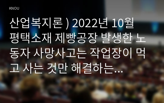 산업복지론 ) 2022년 10월 평택소재 제빵공장 발생한 노동자 사망사고는 작업장이 먹고 사는 것만 해결하는 곳이 아니어야 함 상징적으로 보여준다. 이 사고를 예시로 하여 산업복지