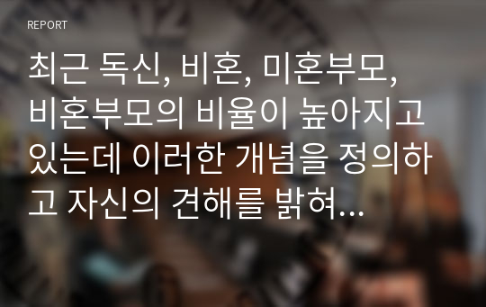 최근 독신, 비혼, 미혼부모, 비혼부모의 비율이 높아지고 있는데 이러한 개념을 정의하고 자신의 견해를 밝혀보시오