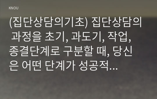 (집단상담의기초) 집단상담의 과정을 초기, 과도기, 작업, 종결단계로 구분할 때, 당신은 어떤 단계가 성공적인 집단상담의