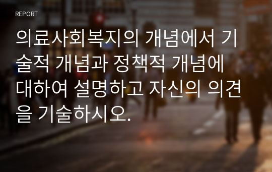 의료사회복지의 개념에서 기술적 개념과 정책적 개념에 대하여 설명하고 자신의 의견을 기술하시오.