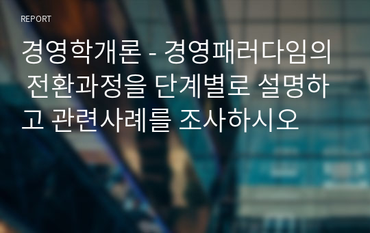 경영학개론 - 경영패러다임의 전환과정을 단계별로 설명하고 관련사례를 조사하시오