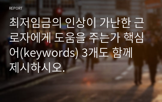 최저임금의 인상이 가난한 근로자에게 도움을 주는가 핵심어(keywords) 3개도 함께 제시하시오.