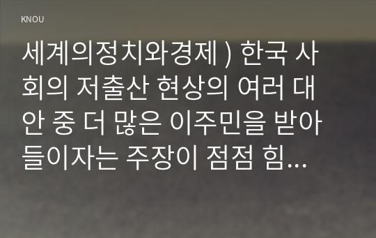 세계의정치와경제 ) 한국 사회의 저출산 현상의 여러 대안 중 더 많은 이주민을 받아들이자는 주장 점점 힘. 여러 자료를 참고하여 현재 이주민 정책과 제도의 한계와 앞으로 이러한