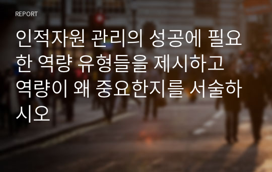 인적자원 관리의 성공에 필요한 역량 유형들을 제시하고 역량이 왜 중요한지를 서술하시오