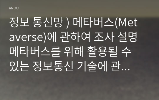 정보 통신망 ) 메타버스(Metaverse)에 관하여 조사 설명 메타버스를 위해 활용될 수 있는 정보통신 기술에 관하여 서술