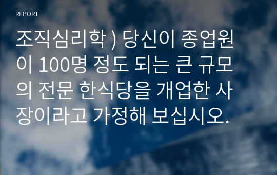 조직심리학 ) 당신이 종업원이 100명 정도 되는 큰 규모의 전문 한식당을 개업한 사장이라고 가정해 보십시오.