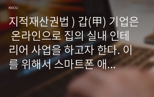 지적재산권법 ) 갑(甲) 기업은 온라인으로 집의 실내 인테리어 사업을 하고자 한다. 이를 위해서 스마트폰 애플리케이션을 개발하고 있다. 개발 내용은 집의 실내 인테리어 사진을 올리고 소