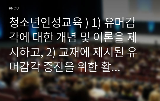 청소년인성교육 ) 1) 유머감각 대한 개념 및 이론을 제시, 2) 교재에 제시된 유머감각 증진을 위한 활동 중 한 가지를 선택하거나 또는 자신이 생각하는 유머감각 증진 활동