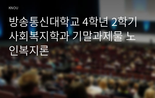 방송통신대학교 4학년 2학기 사회복지학과 기말과제물 노인복지론