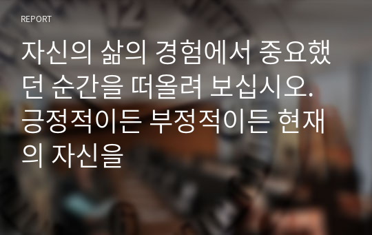 자신의 삶의 경험에서 중요했던 순간을 떠올려 보십시오. 긍정적이든 부정적이든 현재의 자신을