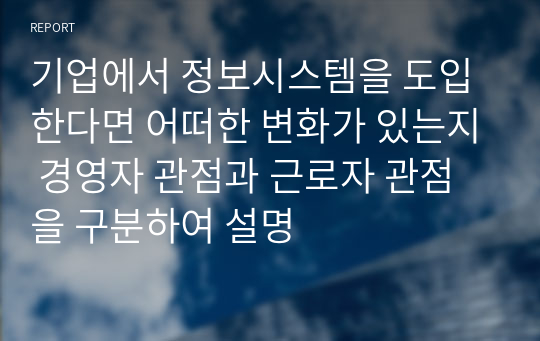 기업에서 정보시스템을 도입한다면 어떠한 변화가 있는지 경영자 관점과 근로자 관점을 구분하여 설명