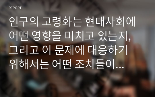 인구의 고령화는 현대사회에 어떤 영향을 미치고 있는지, 그리고 이 문제에 대응하기 위해서는 어떤 조치들이 필요한지 논하시오.